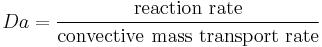 Da = \dfrac{ \mbox{reaction rate} }{ \mbox{convective mass transport rate} }