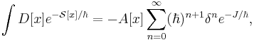  \int D[x]e^{-\mathcal{S}[x]/\hbar}=-A[x]\sum_{n=0}^{\infty}(\hbar)^{n%2B1}\delta^{n} e^{-J/\hbar} \text{,}