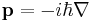 \mathbf{p} = -i \hbar \mathbf{\nabla}