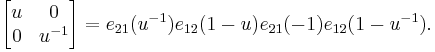 
\begin{bmatrix}
u & 0 \\
 0 & u^{-1} \end{bmatrix} = e_{21}(u^{-1}) e_{12}(1-u) e_{21}(-1) e_{12}(1-u^{-1}). 