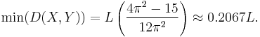 \min(D(X, Y)) = L\left(\frac{4 \pi^2-15}{12\pi^2} \right) \approx 0.2067L. \,