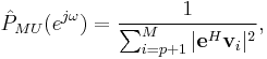 \hat P_{MU}(e^{j \omega}) = \frac{1}{\sum_{i=p%2B1}^{M} |\mathbf{e}^{H} \mathbf{v}_i|^2},