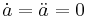 \dot{a} = \ddot{a} = 0