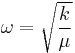 \omega = \sqrt{\frac{k}{\mu}} 