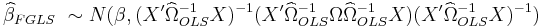 
\widehat \beta_{FGLS} ~\sim N(\beta , (X'\widehat{\Omega}_{OLS}^{-1}X)^{-1}(X'\widehat{\Omega}_{OLS}^{-1}\Omega\widehat{\Omega}_{OLS}^{-1}X)(X'\widehat{\Omega}_{OLS}^{-1}X)^{-1})
