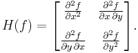 H(f) = \begin{bmatrix}
\frac{\partial^2 f}{\partial x^2} & \frac{\partial^2 f}{\partial x\,\partial y}  \\[10pt]
\frac{\partial^2 f}{\partial y\,\partial x} & \frac{\partial^2 f}{\partial y^2}
\end{bmatrix}.