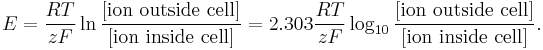 E = \frac{R T}{z F} \ln\frac{[\text{ion outside cell}]}{[\text{ion inside cell}]} = 2.303\frac{R T}{z F} \log_{10}\frac{[\text{ion outside cell}]}{[\text{ion inside cell}]}.