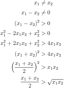 
\begin{align}
x_1 & \ne x_2 \\[3pt]
x_1 - x_2 & \ne 0 \\[3pt]
\left( x_1 - x_2 \right) ^2 & > 0 \\[3pt]
x_1^2 - 2 x_1 x_2 %2B x_2^2 & > 0 \\[3pt]
x_1^2 %2B 2 x_1 x_2 %2B x_2^2 & > 4 x_1 x_2 \\[3pt]
\left( x_1 %2B x_2 \right) ^2& > 4 x_1 x_2 \\[3pt]
\Bigl( \frac{x_1 %2B x_2}{2} \Bigr)^2 & > x_1 x_2 \\[3pt]
\frac{x_1 %2B x_2}{2} & > \sqrt{x_1 x_2}
\end{align}
