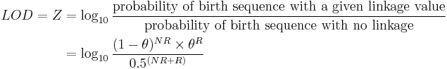 
\begin{align}
LOD = Z & = \log_{10} \frac{            
\mbox{probability of birth sequence with a given linkage value}
}{
\mbox{probability of birth sequence with no linkage}
} \\
 & = \log_{10} \frac{(1-\theta)^{NR} \times \theta^R}{ 0.5^{(NR %2B R)} }
\end{align}
