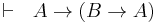  \vdash \ \ A \rightarrow \left( B \rightarrow A \right) 