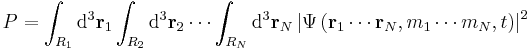 P = \int_{R_1} \mathrm{d}^3\mathbf{r}_1 \int_{R_2} \mathrm{d}^3\mathbf{r}_2\cdots \int_{R_N} \mathrm{d}^3\mathbf{r}_N \left | \Psi\left (\mathbf{r}_1 \cdots \mathbf{r}_N,m_1\cdots m_N,t \right ) \right |^2