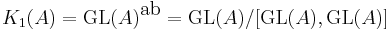 K_1(A) = \operatorname{GL}(A)^{\mbox{ab}} = \operatorname{GL}(A) / [\operatorname{GL}(A),\operatorname{GL}(A)]