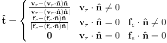 \mathbf{\hat{t}}=\left \{ \begin{matrix}

\frac{\mathbf{v}_r - (\mathbf{v}_r \cdot \mathbf{\hat{n}})\mathbf{\hat{n}}} {|\mathbf{v}_r - (\mathbf{v}_r \cdot \mathbf{\hat{n}})\mathbf{\hat{n}}|}
& \mathbf{v}_r \cdot \mathbf{\hat{n}} \neq 0 & \\ 

\frac{\mathbf{f}_e - (\mathbf{f}_e \cdot \mathbf{\hat{n}})\mathbf{\hat{n}}} {|\mathbf{f}_e - (\mathbf{f}_e \cdot \mathbf{\hat{n}})\mathbf{\hat{n}}|}
& \mathbf{v}_r \cdot \mathbf{\hat{n}} = 0 & \mathbf{f}_e \cdot \mathbf{\hat{n}} \neq 0 \\ 
\mathbf{0} & \mathbf{v}_r \cdot \mathbf{\hat{n}} = 0 & \mathbf{f}_e \cdot \mathbf{\hat{n}} = 0 \\ 
\end{matrix}\right.