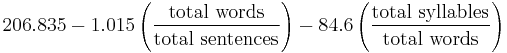 
206.835 - 1.015 \left ( \frac{\mbox{total words}}{\mbox{total sentences}} \right ) - 84.6 \left ( \frac{\mbox{total syllables}}{\mbox{total words}} \right )
