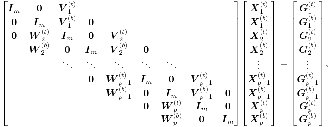 
\begin{bmatrix}
\boldsymbol{I}_m & \boldsymbol{0} & \boldsymbol{V}_1^{(t)}\\
\boldsymbol{0} & \boldsymbol{I}_m & \boldsymbol{V}_1^{(b)} & \boldsymbol{0}\\
\boldsymbol{0} & \boldsymbol{W}_2^{(t)} & \boldsymbol{I}_m & \boldsymbol{0} & \boldsymbol{V}_2^{(t)}\\
& \boldsymbol{W}_2^{(b)} & \boldsymbol{0} & \boldsymbol{I}_m & \boldsymbol{V}_2^{(b)} & \boldsymbol{0} \\
& & \ddots & \ddots & \ddots & \ddots & \ddots\\
& & & \boldsymbol{0} & \boldsymbol{W}_{p-1}^{(t)} & \boldsymbol{I}_m & \boldsymbol{0} & \boldsymbol{V}_{p-1}^{(t)}\\
& & & & \boldsymbol{W}_{p-1}^{(b)} & \boldsymbol{0} & \boldsymbol{I}_m & \boldsymbol{V}_{p-1}^{(b)} & \boldsymbol{0}\\
& & & & & \boldsymbol{0} & \boldsymbol{W}_p^{(t)} & \boldsymbol{I}_m & \boldsymbol{0}\\
& & & & & & \boldsymbol{W}_p^{(b)} & \boldsymbol{0} & \boldsymbol{I}_m
\end{bmatrix}
\begin{bmatrix}
\boldsymbol{X}_1^{(t)}\\
\boldsymbol{X}_1^{(b)}\\
\boldsymbol{X}_2^{(t)}\\
\boldsymbol{X}_2^{(b)}\\
\vdots\\
\boldsymbol{X}_{p-1}^{(t)}\\
\boldsymbol{X}_{p-1}^{(b)}\\
\boldsymbol{X}_p^{(t)}\\
\boldsymbol{X}_p^{(b)}
\end{bmatrix}
=
\begin{bmatrix}
\boldsymbol{G}_1^{(t)}\\
\boldsymbol{G}_1^{(b)}\\
\boldsymbol{G}_2^{(t)}\\
\boldsymbol{G}_2^{(b)}\\
\vdots\\
\boldsymbol{G}_{p-1}^{(t)}\\
\boldsymbol{G}_{p-1}^{(b)}\\
\boldsymbol{G}_p^{(t)}\\
\boldsymbol{G}_p^{(b)}
\end{bmatrix}\text{,}
