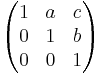 \begin{pmatrix}
 1 & a & c\\
 0 & 1 & b\\
 0 & 0 & 1\\
\end{pmatrix}
