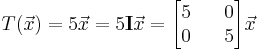 T( \vec{x} ) = 5 \vec{x} = 5 \mathbf{I} \vec{x} = \begin{bmatrix} 5 && 0 \\ 0 && 5 \end{bmatrix} \vec{x}