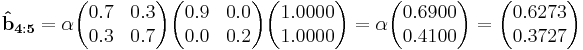 
\mathbf{\hat{b}_{4:5}}  = \alpha\begin{pmatrix}  0.7 & 0.3 \\  0.3 & 0.7 \end{pmatrix}\begin{pmatrix}0.9 & 0.0 \\  0.0 & 0.2 \end{pmatrix}\begin{pmatrix}1.0000 \\ 1.0000 \end{pmatrix}=\alpha\begin{pmatrix}0.6900 \\ 0.4100\end{pmatrix}=\begin{pmatrix}0.6273 \\ 0.3727 \end{pmatrix}
