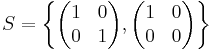  
S = \left\{
\begin{pmatrix}
  1 & 0 \\
  0 & 1 
\end{pmatrix}, 
\begin{pmatrix}
  1 & 0 \\
  0 & 0 
\end{pmatrix}
\right\}
