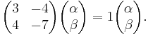 \begin{pmatrix} 3 & -4\\4 & -7 \end{pmatrix}\begin{pmatrix} \alpha\\\beta \end{pmatrix} = 1\begin{pmatrix} \alpha\\\beta \end{pmatrix}. 