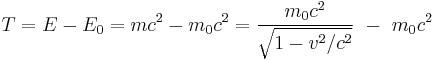  T = E - E_0 =  m c^2 - m_0 c^2 =  \frac{m_0 c^2} {\sqrt{1 - v^2/c^2}} \ - \ m_0 c^2 \ 