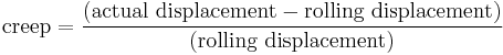 \mbox{creep}=\frac{(\mbox{actual displacement} - \mbox{rolling displacement})}{(\mbox{rolling displacement})} \,