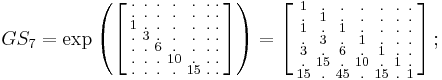 
\begin{array}{lll}
& GS_7=\exp
\left (
\left [
\begin{smallmatrix}
. & . & . & . & . & . & . \\
. & . & . & . & . & . & . \\
1 & . & . & . & . & . & . \\
. & 3 & . & . & . & . & . \\
. & . & 6 & . & . & . & . \\
. & . & . & 10 & . & . & . \\
. & . & . & . & 15 & . & .
\end{smallmatrix}
\right ]
\right )
=
\left [
\begin{smallmatrix}
   1 &    . &    . &    . &    . &   . &   .   \\ 
   . &    1 &    . &    . &    . &   . &   .   \\ 
   1 &    . &    1 &    . &    . &   . &   .   \\ 
   . &    3 &    . &    1 &    . &   . &   .   \\ 
   3 &    . &    6 &    . &    1 &   . &   .   \\ 
   . &   15 &    . &   10 &    . &   1 &   .   \\ 
  15 &    . &   45 &    . &   15 &   . &   1 
\end{smallmatrix}
\right ]
;\quad
\end{array}
