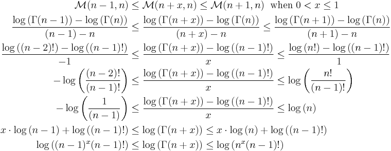 
\begin{align}
\mathcal{M}(n-1,n)&\leq\mathcal{M}(n%2Bx,n)\leq\mathcal{M}(n%2B1,n)\;\;\mathrm{when}\;0< x\leq 1\\
\frac{\log\left(\Gamma(n-1)\right)-\log\left(\Gamma(n)\right)}{(n-1)-n}&\leq
\frac{\log\left(\Gamma(n%2Bx)\right)-\log\left(\Gamma(n)\right)}{(n%2Bx)-n}\leq
\frac{\log\left(\Gamma(n%2B1)\right)-\log\left(\Gamma(n)\right)}{(n%2B1)-n}\\
\frac{\log\left((n-2)!\right)-\log\left((n-1)!\right)}{-1}&\leq
\frac{\log\left(\Gamma(n%2Bx)\right)-\log\left((n-1)!\right)}{x}\leq
\frac{\log\left(n!\right)-\log\left((n-1)!\right)}{1}\\
-\log\left(\frac{(n-2)!}{(n-1)!}\right)&\leq
\frac{\log\left(\Gamma(n%2Bx)\right)-\log\left((n-1)!\right)}{x}\leq
\log\left(\frac{n!}{(n-1)!}\right)\\
-\log\left(\frac{1}{(n-1)}\right)&\leq
\frac{\log\left(\Gamma(n%2Bx)\right)-\log\left((n-1)!\right)}{x}\leq
\log\left(n\right)\\
x\cdot\log\left(n-1\right)%2B\log\left((n-1)!\right)&\leq
\log\left(\Gamma(n%2Bx)\right)\leq
x\cdot\log\left(n\right)%2B\log\left((n-1)!\right)\\
\log\left((n-1)^x(n-1)!\right)&\leq
\log\left(\Gamma(n%2Bx)\right)\leq
\log\left(n^x(n-1)!\right)
\end{align}
