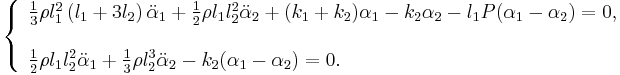 \ 
\left\{
\begin{array}{l}
\frac{1}{3} \rho l_1^{2} \left(l_1 %2B 3 l_2\right)\ddot{\alpha}_1 %2B \frac{1}{2} \rho l_1 l_2^{2} \ddot{\alpha}_2 %2B (k_1 %2B k_2)\alpha_1 - k_2\alpha_2 - l_1 P (\alpha_1 - \alpha_2) = 0 , \\ [5mm]
\frac{1}{2} \rho l_1 l_2^{2} \ddot{\alpha}_1 %2B \frac{1}{3} \rho l_2^{3}\ddot{\alpha}_2 - k_2(\alpha_1 - \alpha_2) = 0 .
\end{array}
\right.
