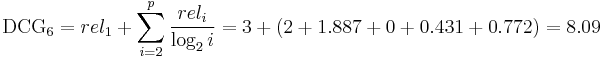  \mathrm{DCG_{6}} = rel_{1} %2B \sum_{i=2}^{p} \frac{rel_{i}}{\log_{2}i} = 3 %2B (2%2B1.887%2B0%2B0.431%2B0.772) = 8.09