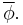 \overline{\phi}.