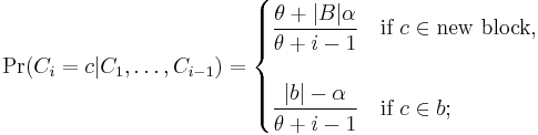 
\begin{align}
\Pr(C_i = c|C_1,\ldots,C_{i-1})
& {} = \begin{cases}
\dfrac{\theta %2B |B| \alpha }{\theta %2B i -1} & \text{if }c \in \text{new block}, \\  \\
\dfrac{|b| - \alpha }{\theta %2B i - 1} & \text{if }c\in b;
\end{cases}
\end{align}
