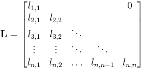  \mathbf{L}=
\begin{bmatrix}
l_{1,1} &         &        &           & 0  \\
l_{2,1} & l_{2,2} &        &           &    \\
l_{3,1} & l_{3,2} & \ddots &           &    \\
\vdots  & \vdots  & \ddots & \ddots    &    \\
l_{n,1} & l_{n,2} & \ldots & l_{n,n-1} & l_{n,n}
\end{bmatrix}
