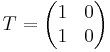 T = \begin{pmatrix}
1 & 0 \\
1 & 0 \end{pmatrix}