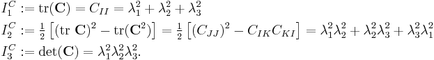 
  \begin{align}
     I_1^C &�:= \text{tr}(\mathbf{C}) = C_{II} = \lambda_1^2 %2B \lambda_2^2 %2B \lambda_3^2 \\
     I_2^C &�:= \tfrac{1}{2}\left[(\text{tr}~\mathbf{C})^2 - \text{tr}(\mathbf{C}^2) \right]
       = \tfrac{1}{2}\left[(C_{JJ})^2 - C_{IK}C_{KI}\right] = \lambda_1^2\lambda_2^2 %2B \lambda_2^2\lambda_3^2 %2B \lambda_3^2\lambda_1^2 \\
     I_3^C &�:= \det(\mathbf{C}) = \lambda_1^2\lambda_2^2\lambda_3^2.
  \end{align}
\,\!