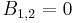  B_{1,2} = 0\ 