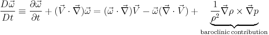 \begin{align}
\frac{D\vec\omega}{Dt} \equiv \frac{\partial \vec \omega}{\partial t} %2B (\vec V \cdot \vec \nabla) \vec \omega = (\vec \omega \cdot \vec \nabla) \vec V - \vec \omega (\vec \nabla \cdot \vec V) %2B \underbrace{\frac{1}{\rho^2}\vec \nabla \rho \times \vec \nabla p }_{\mathrm{baroclinic \, contribution}}
\end{align}