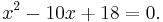 x^2 - 10x %2B 18 = 0.\,\!