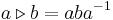  a \triangleright b = a b a^{-1}