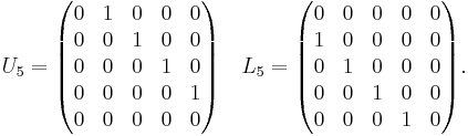 
U_5=\begin{pmatrix}
0 & 1 & 0 & 0 & 0 \\
0 & 0 & 1 & 0 & 0 \\
0 & 0 & 0 & 1 & 0 \\
0 & 0 & 0 & 0 & 1 \\
0 & 0 & 0 & 0 & 0
\end{pmatrix} \quad
L_5=\begin{pmatrix}
0 & 0 & 0 & 0 & 0 \\
1 & 0 & 0 & 0 & 0 \\
0 & 1 & 0 & 0 & 0 \\
0 & 0 & 1 & 0 & 0 \\
0 & 0 & 0 & 1 & 0
\end{pmatrix}.
