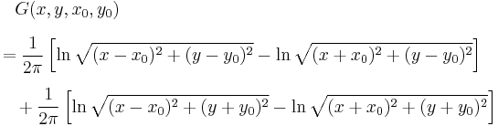 
\begin{align}
& {} \quad G(x, y, x_0, y_0) \\[6pt]
& = \dfrac{1}{2\pi}\left[\ln\sqrt{(x-x_0)^2%2B(y-y_0)^2}-\ln\sqrt{(x%2Bx_0)^2%2B(y-y_0)^2}\right] \\[6pt]
& {} \quad {}%2B\dfrac{1}{2\pi}\left[\ln\sqrt{(x-x_0)^2%2B(y%2By_0)^2}-\ln\sqrt{(x%2Bx_0)^2%2B(y%2By_0)^2}\right]
\end{align}
