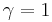  \gamma = 1 \, \!