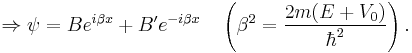 \Rightarrow \psi = B e^{i \beta x} %2B B' e^{-i \beta x} \quad \left( \beta^2 = {2m(E%2BV_0) \over \hbar^2} \right). \,\! 