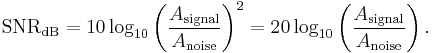 
\mathrm{SNR_{dB}} = 10 \log_{10} \left ( \frac{A_\mathrm{signal}}{A_\mathrm{noise}} \right )^2 = 20 \log_{10} \left ( \frac{A_\mathrm{signal}}{A_\mathrm{noise}} \right ).
