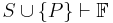 S \cup \{ P \} \vdash \mathbb{F}