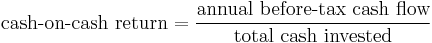 \mbox{cash-on-cash return} = \frac{\mbox{annual before-tax cash flow}}{\mbox{total cash invested}}