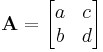 
\mathbf A = \begin{bmatrix} a & c\\b & d \end{bmatrix}\,
