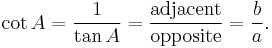 \cot A = \frac {1}{\tan A} = \frac {\textrm{adjacent}} {\textrm{opposite}} = \frac {b} {a}. 