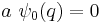  a \ \psi_0(q) = 0