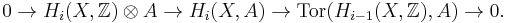  0 \rightarrow H_i(X, \mathbb{Z})\otimes A\rightarrow H_i(X,A)\rightarrow\mbox{Tor}(H_{i-1}(X, \mathbb{Z}),A)\rightarrow 0.